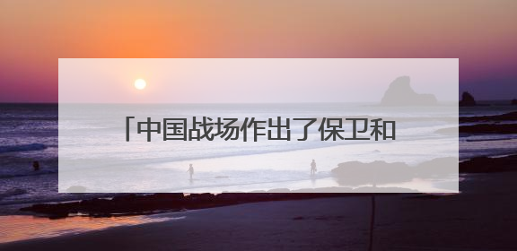 中国战场作出了保卫和平、反抗法西斯主义的彪炳史册的历史贡献