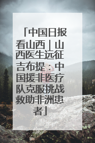 中国日报看山西｜山西医生远征吉布提：中国援非医疗队克服挑战救助非洲患者