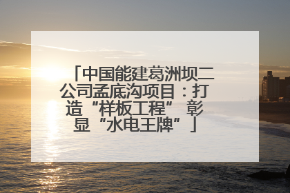 中国能建葛洲坝二公司孟底沟项目：打造“样板工程” 彰显“水电王牌”