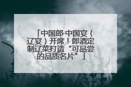 中国郎·中国宴（辽宴）开席！郎酒定制辽菜打造“可品尝的品质名片”
