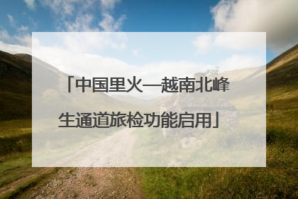 中国里火—越南北峰生通道旅检功能启用