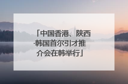 中国香港、陕西·韩国首尔引才推介会在韩举行