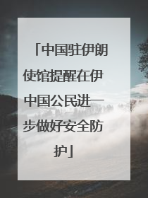中国驻伊朗使馆提醒在伊中国公民进一步做好安全防护
