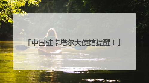 中国驻卡塔尔大使馆提醒！