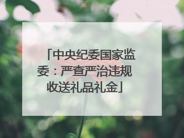 中央纪委国家监委：严查严治违规收送礼品礼金