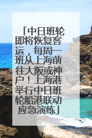 中日班轮即将恢复客运，每周一班从上海前往大阪或神户！上海港举行中日班轮船港联动应急演练
