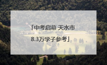 中考启幕 天水市8.3万学子参考