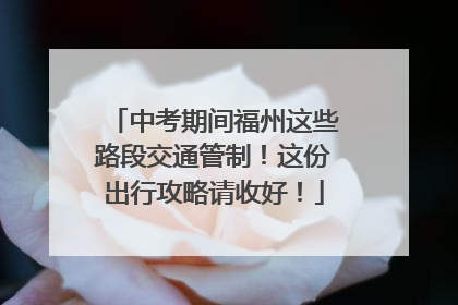 中考期间福州这些路段交通管制！这份出行攻略请收好！
