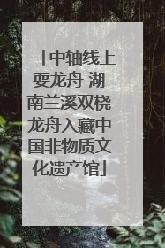 中轴线上耍龙舟 湖南兰溪双桡龙舟入藏中国非物质文化遗产馆