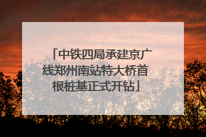 中铁四局承建京广线郑州南站特大桥首根桩基正式开钻