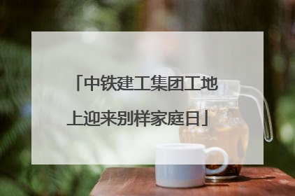 中铁建工集团工地上迎来别样家庭日