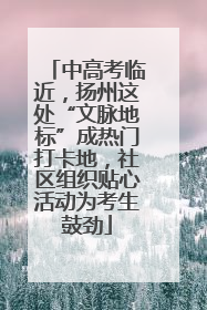 中高考临近，扬州这处“文脉地标”成热门打卡地，社区组织贴心活动为考生鼓劲