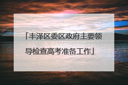 丰泽区委区政府主要领导检查高考准备工作