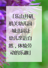 乐山井研机关幼儿园·城北园让幼儿亲近自然，体验劳动的乐趣