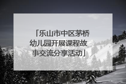 乐山市中区茅桥幼儿园开展课程故事交流分享活动