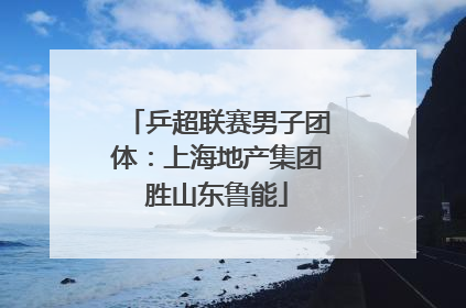 乒超联赛男子团体：上海地产集团胜山东鲁能