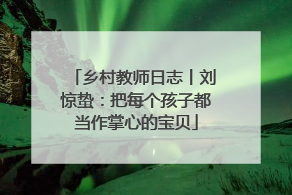 乡村教师日志丨刘惊蛰：把每个孩子都当作掌心的宝贝