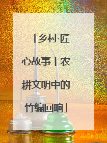 乡村·匠心故事丨农耕文明中的竹编回响