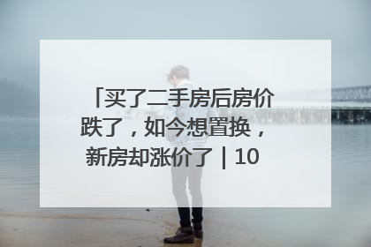 买了二手房后房价跌了，如今想置换，新房却涨价了｜100个买房故事