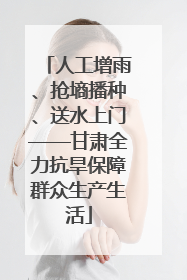 人工增雨、抢墒播种、送水上门——甘肃全力抗旱保障群众生产生活