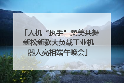 人机“执手”柔美共舞 新松新款大负载工业机器人亮相端午晚会
