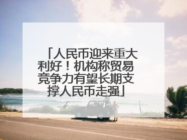 人民币迎来重大利好！机构称贸易竞争力有望长期支撑人民币走强