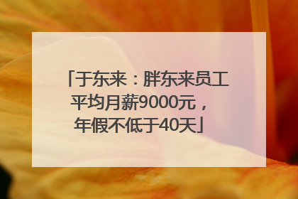 于东来：胖东来员工平均月薪9000元，年假不低于40天