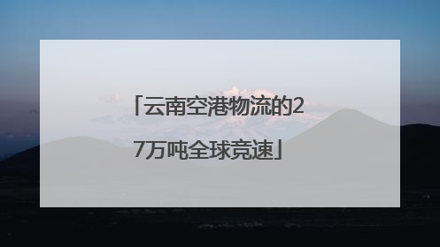 云南空港物流的27万吨全球竞速