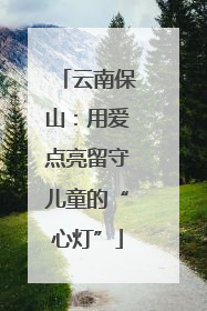云南保山：用爱点亮留守儿童的“心灯”