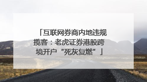 互联网券商内地违规揽客：老虎证券港股跨境开户“死灰复燃”