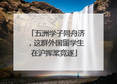 五洲学子同舟济，这群外国留学生在沪挥桨竞逐