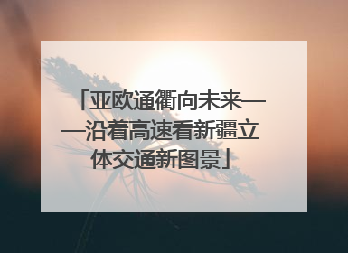 亚欧通衢向未来——沿着高速看新疆立体交通新图景