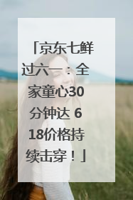 京东七鲜过六一：全家童心30分钟达 618价格持续击穿！