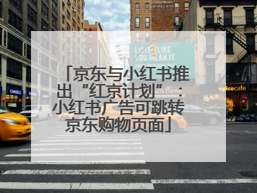 京东与小红书推出“红京计划”：小红书广告可跳转京东购物页面