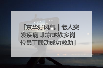京华好风气｜老人突发疾病 北京地铁多岗位员工联动成功救助