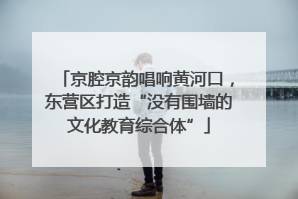 京腔京韵唱响黄河口，东营区打造“没有围墙的文化教育综合体”