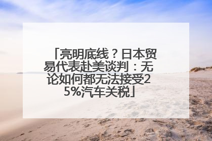 亮明底线？日本贸易代表赴美谈判：无论如何都无法接受25%汽车关税