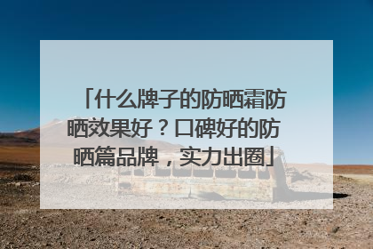什么牌子的防晒霜防晒效果好？口碑好的防晒篇品牌，实力出圈
