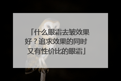 什么眼霜去皱效果好？追求效果的同时又有性价比的眼霜