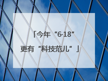 今年“6·18”更有“科技范儿”