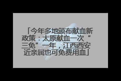 今年多地颁布献血新政策：太原献血一次“三免”一年，江西西安近亲属也可免费用血
