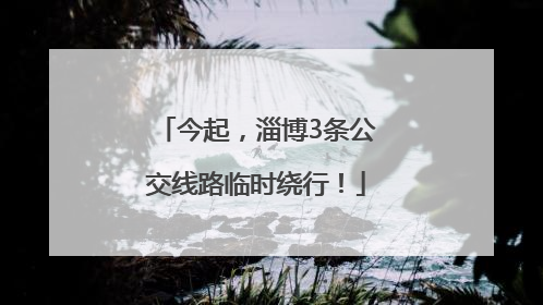 今起，淄博3条公交线路临时绕行！