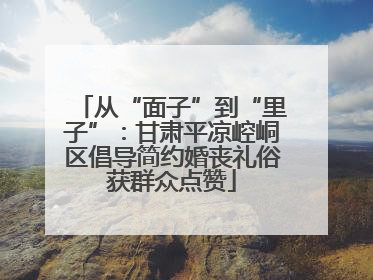 从“面子”到“里子”：甘肃平凉崆峒区倡导简约婚丧礼俗获群众点赞