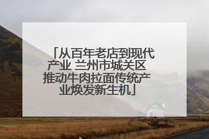 从百年老店到现代产业 兰州市城关区推动牛肉拉面传统产业焕发新生机