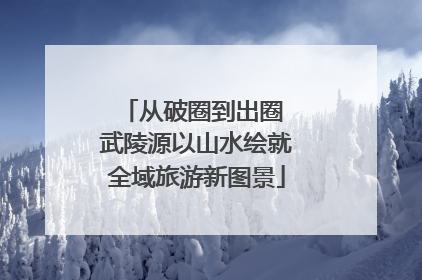 从破圈到出圈 武陵源以山水绘就全域旅游新图景