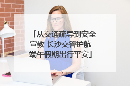 从交通疏导到安全宣教 长沙交警护航端午假期出行平安