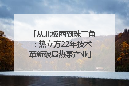 从北极圈到珠三角：热立方22年技术革新破局热泵产业