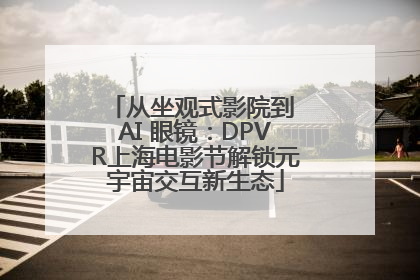 从坐观式影院到 AI 眼镜：DPVR上海电影节解锁元宇宙交互新生态