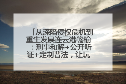 从深陷侵权危机到重生发展连云港赣榆：刑事和解+公开听证+定制普法，让玩具公司回到正轨