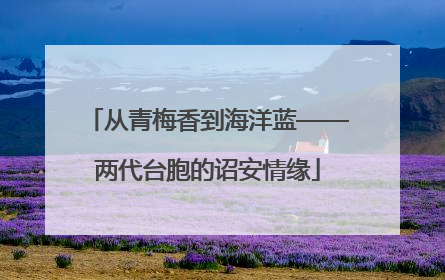 从青梅香到海洋蓝——两代台胞的诏安情缘